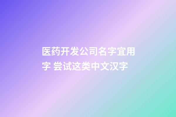 医药开发公司名字宜用字 尝试这类中文汉字-第1张-公司起名-玄机派